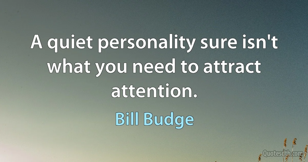 A quiet personality sure isn't what you need to attract attention. (Bill Budge)