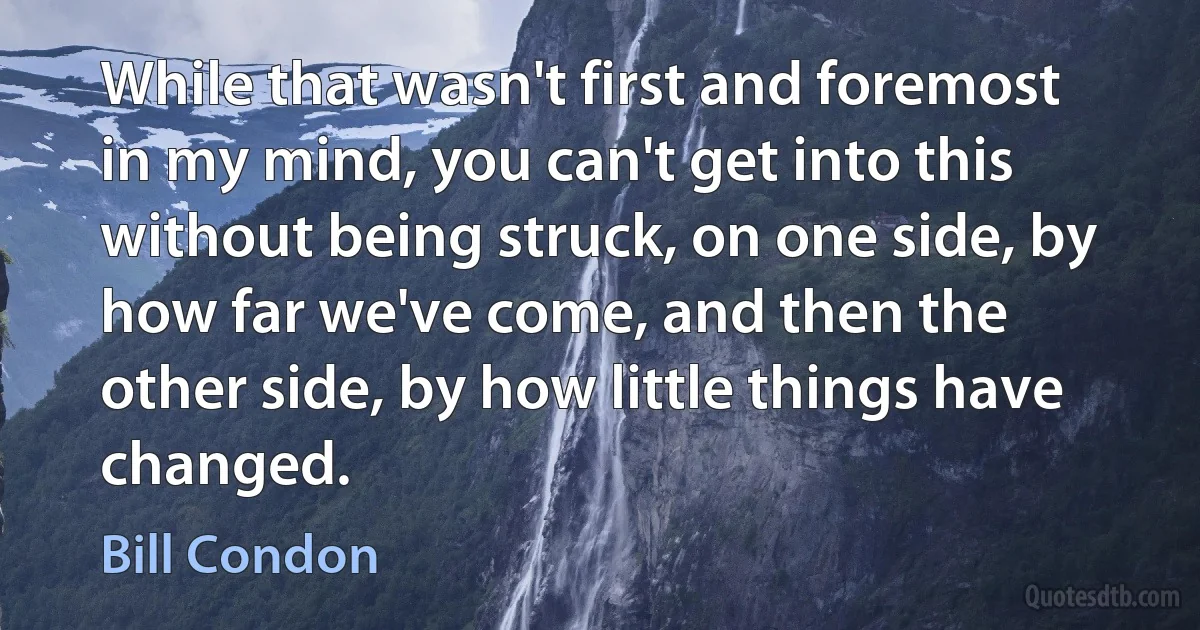 While that wasn't first and foremost in my mind, you can't get into this without being struck, on one side, by how far we've come, and then the other side, by how little things have changed. (Bill Condon)