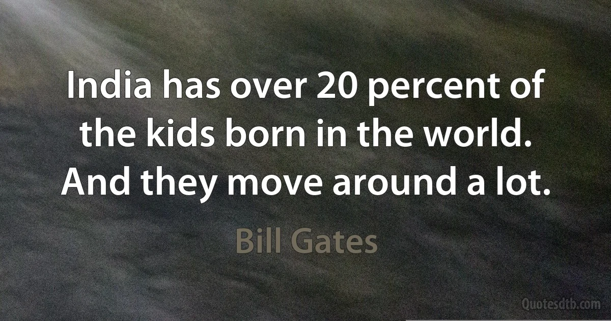 India has over 20 percent of the kids born in the world. And they move around a lot. (Bill Gates)