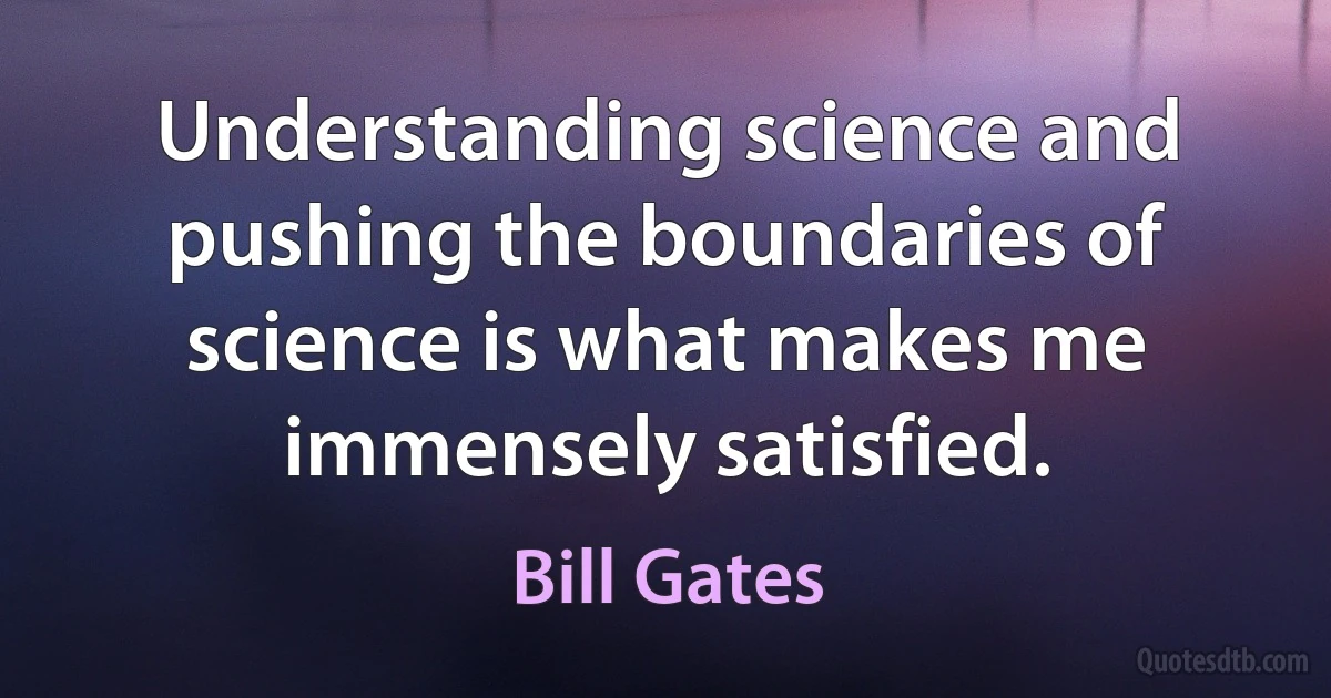 Understanding science and pushing the boundaries of science is what makes me immensely satisfied. (Bill Gates)