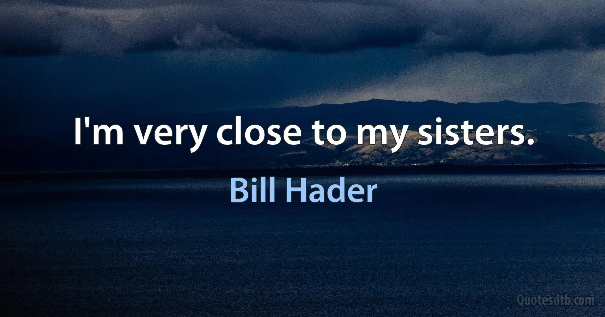 I'm very close to my sisters. (Bill Hader)