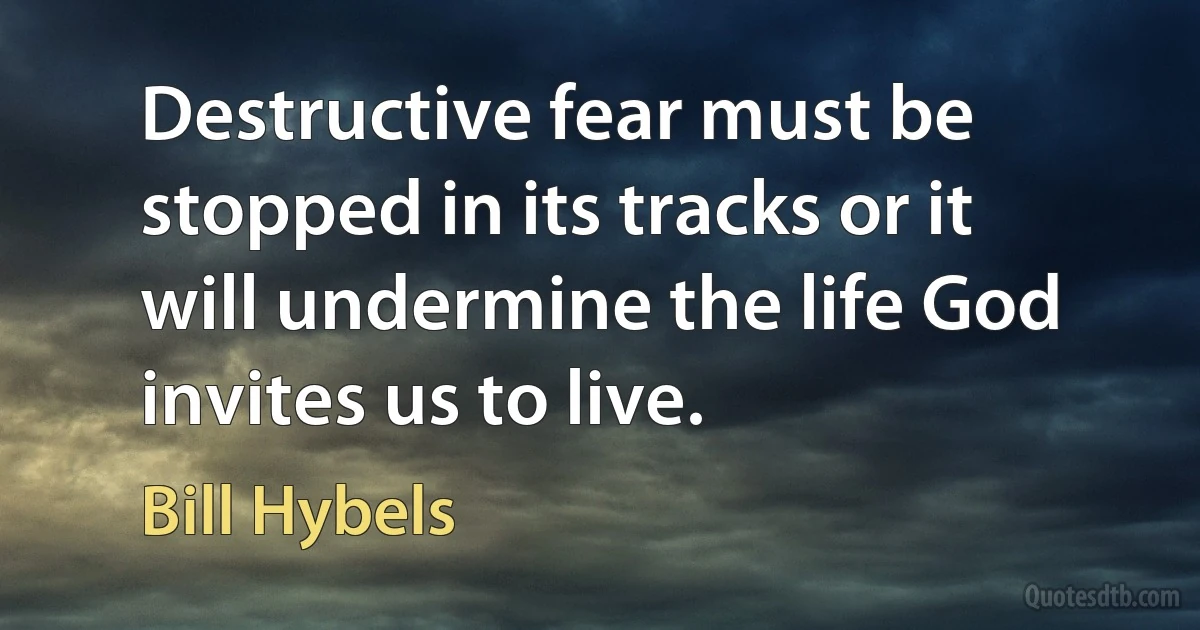 Destructive fear must be stopped in its tracks or it will undermine the life God invites us to live. (Bill Hybels)