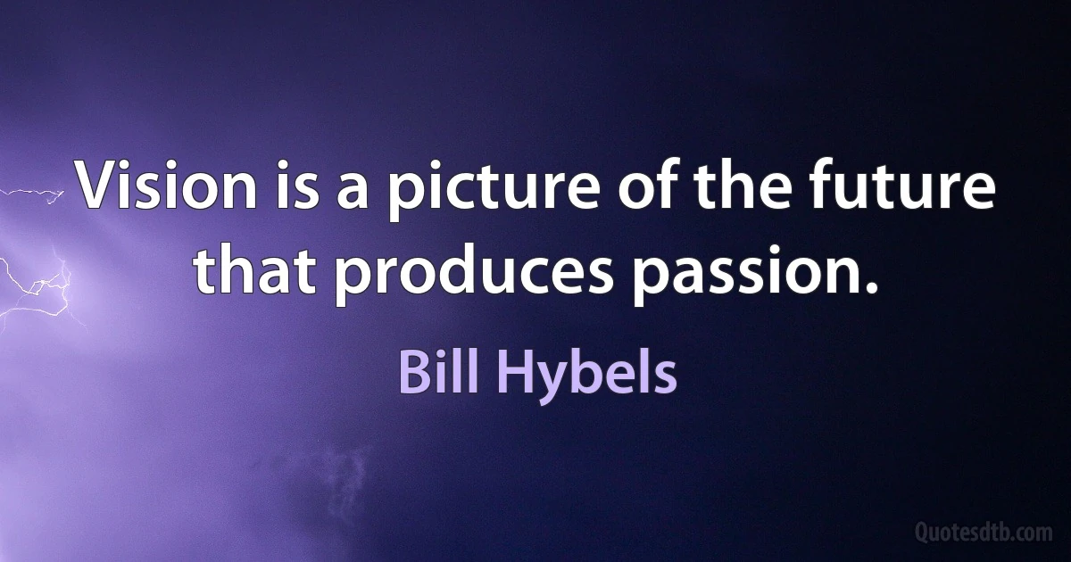 Vision is a picture of the future that produces passion. (Bill Hybels)