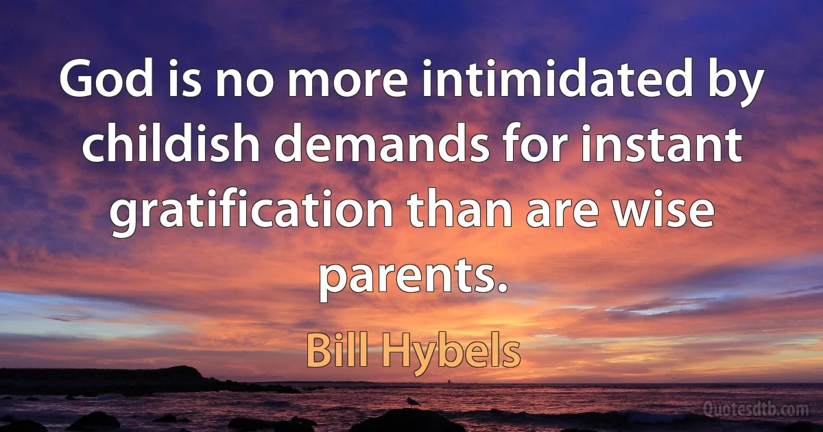 God is no more intimidated by childish demands for instant gratification than are wise parents. (Bill Hybels)