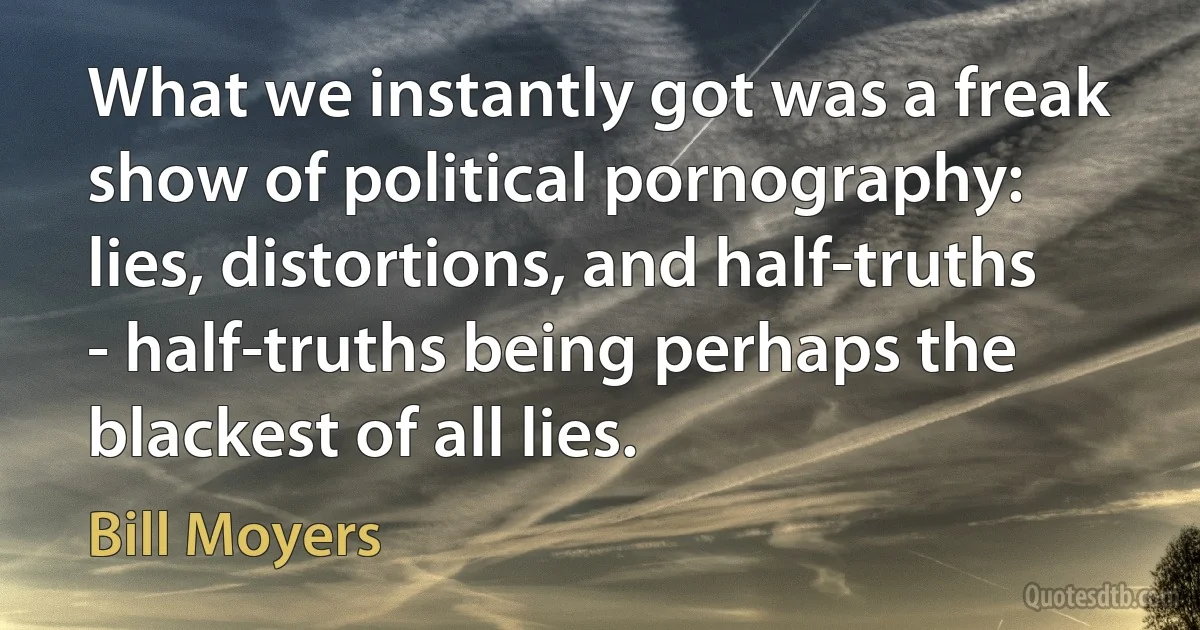 What we instantly got was a freak show of political pornography: lies, distortions, and half-truths - half-truths being perhaps the blackest of all lies. (Bill Moyers)