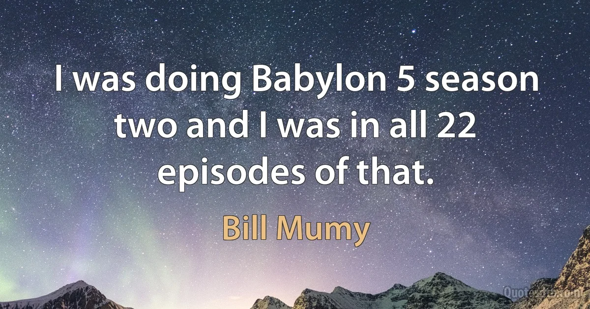 I was doing Babylon 5 season two and I was in all 22 episodes of that. (Bill Mumy)