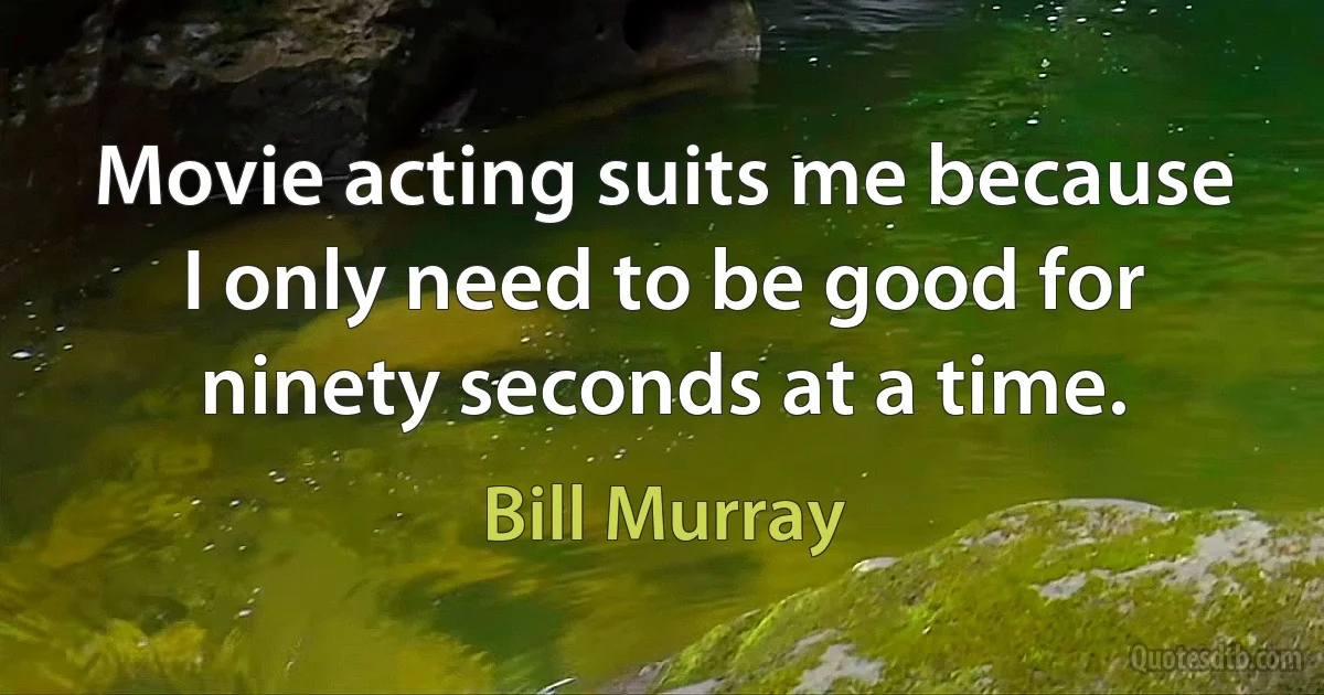 Movie acting suits me because I only need to be good for ninety seconds at a time. (Bill Murray)