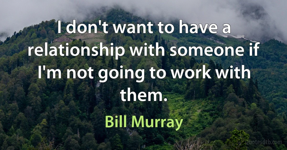 I don't want to have a relationship with someone if I'm not going to work with them. (Bill Murray)