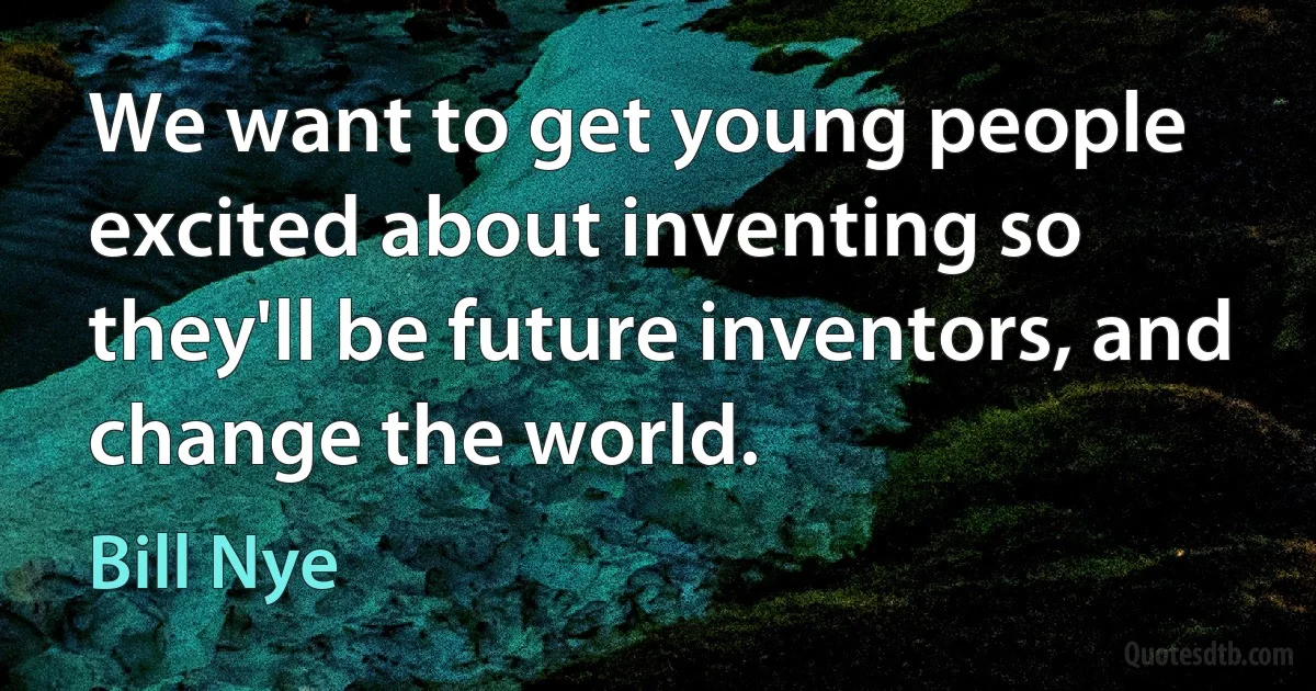 We want to get young people excited about inventing so they'll be future inventors, and change the world. (Bill Nye)