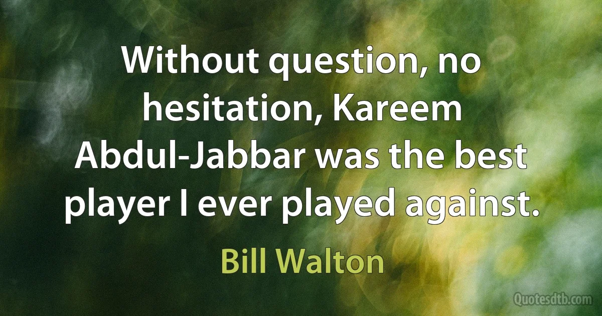 Without question, no hesitation, Kareem Abdul-Jabbar was the best player I ever played against. (Bill Walton)