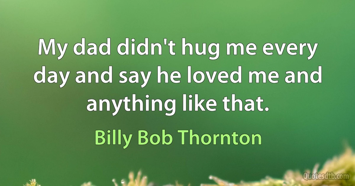 My dad didn't hug me every day and say he loved me and anything like that. (Billy Bob Thornton)