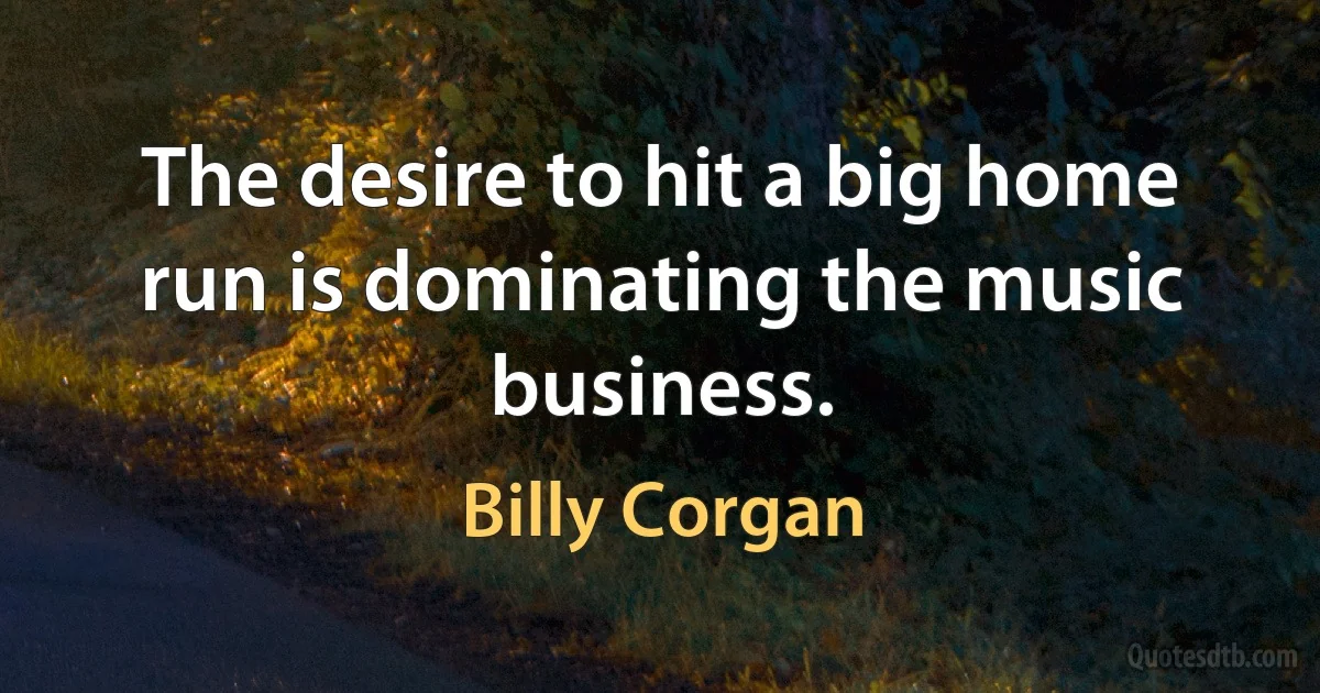 The desire to hit a big home run is dominating the music business. (Billy Corgan)