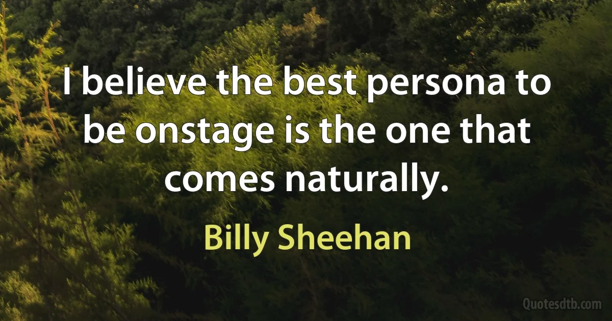 I believe the best persona to be onstage is the one that comes naturally. (Billy Sheehan)