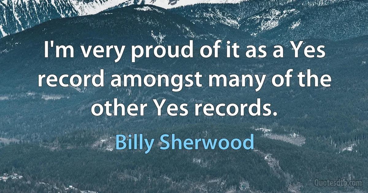 I'm very proud of it as a Yes record amongst many of the other Yes records. (Billy Sherwood)