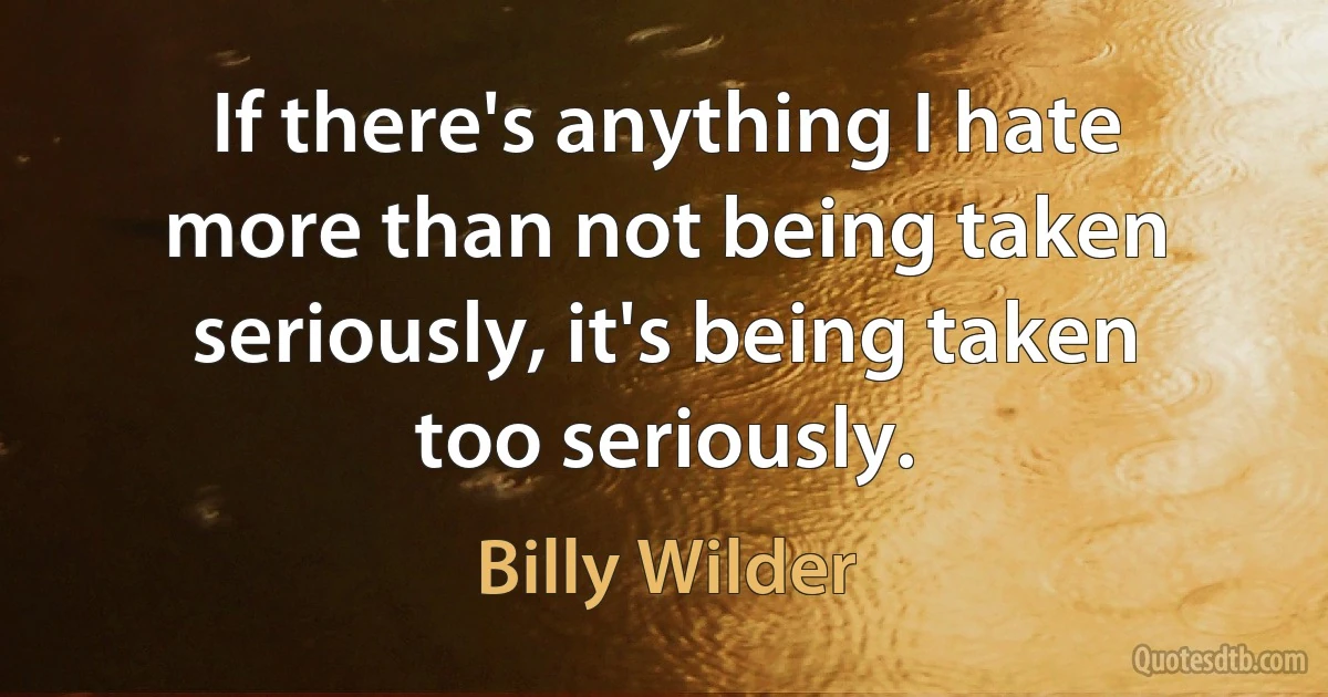 If there's anything I hate more than not being taken seriously, it's being taken too seriously. (Billy Wilder)