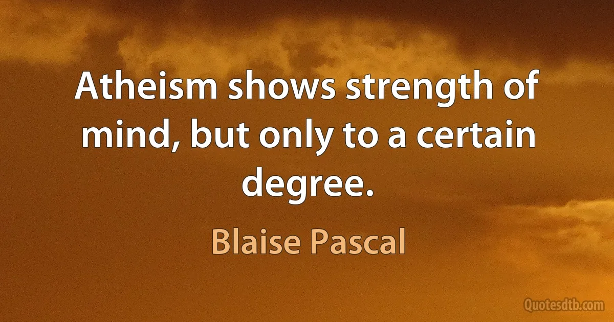 Atheism shows strength of mind, but only to a certain degree. (Blaise Pascal)