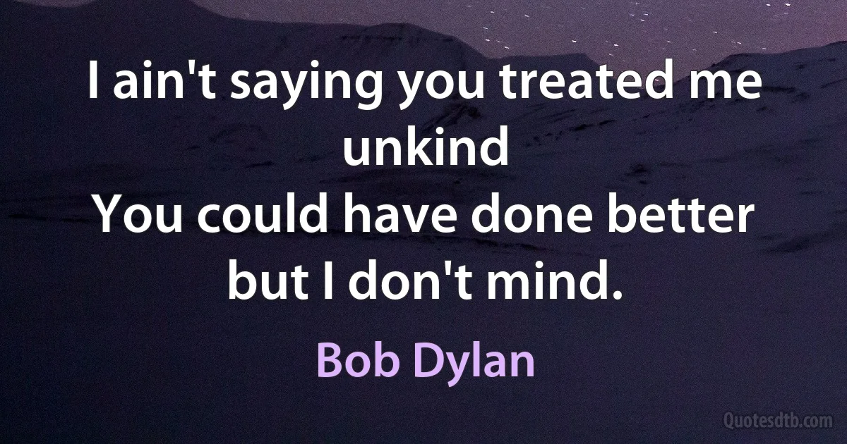 I ain't saying you treated me unkind
You could have done better but I don't mind. (Bob Dylan)