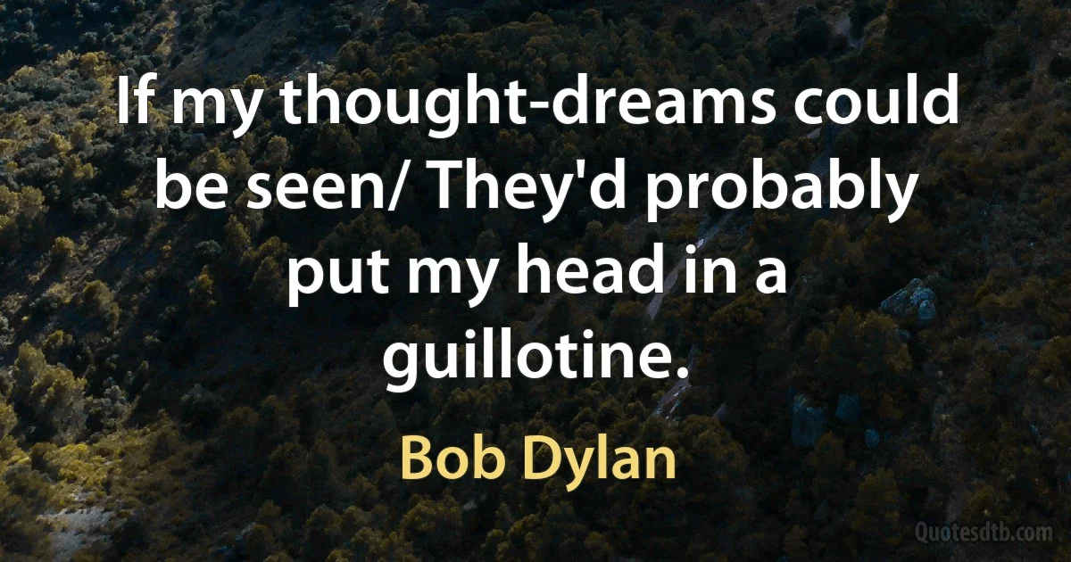 If my thought-dreams could be seen/ They'd probably put my head in a guillotine. (Bob Dylan)