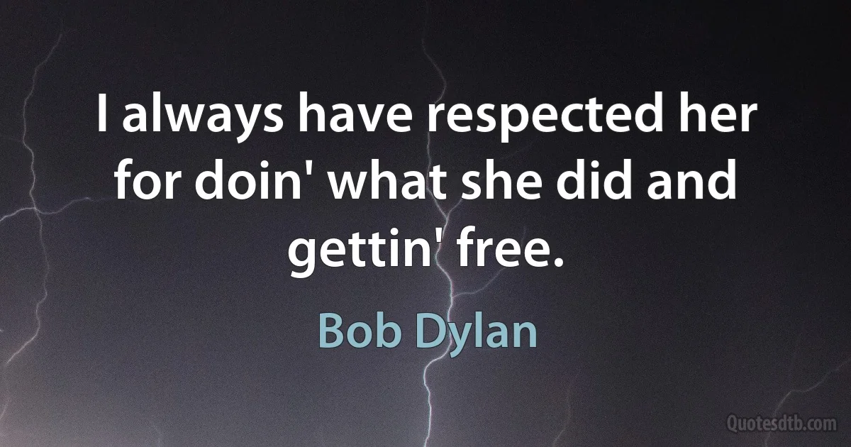 I always have respected her for doin' what she did and gettin' free. (Bob Dylan)