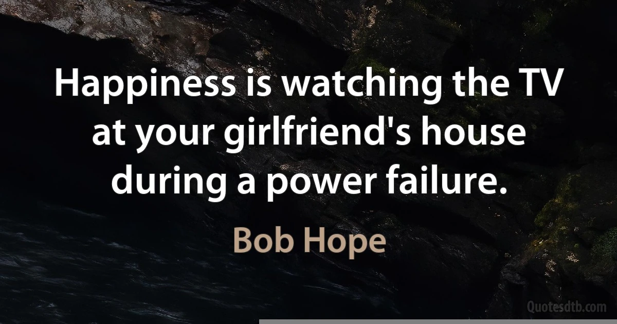 Happiness is watching the TV at your girlfriend's house during a power failure. (Bob Hope)