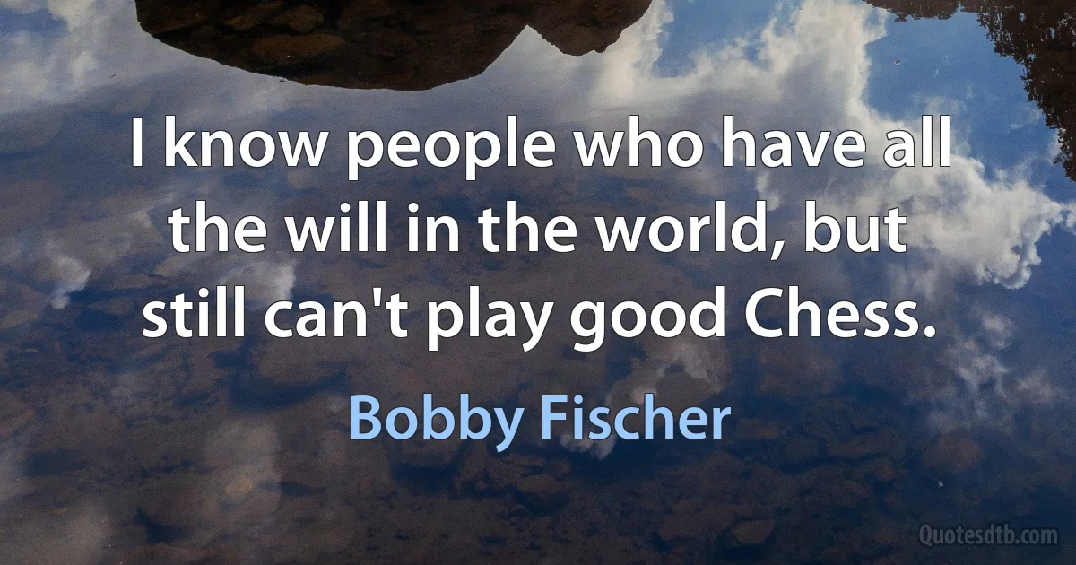 I know people who have all the will in the world, but still can't play good Chess. (Bobby Fischer)