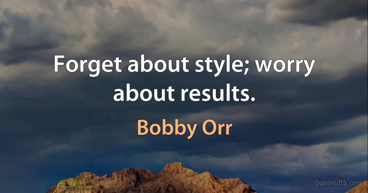 Forget about style; worry about results. (Bobby Orr)