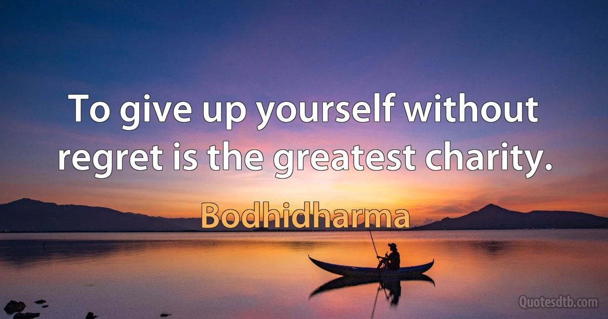 To give up yourself without regret is the greatest charity. (Bodhidharma)