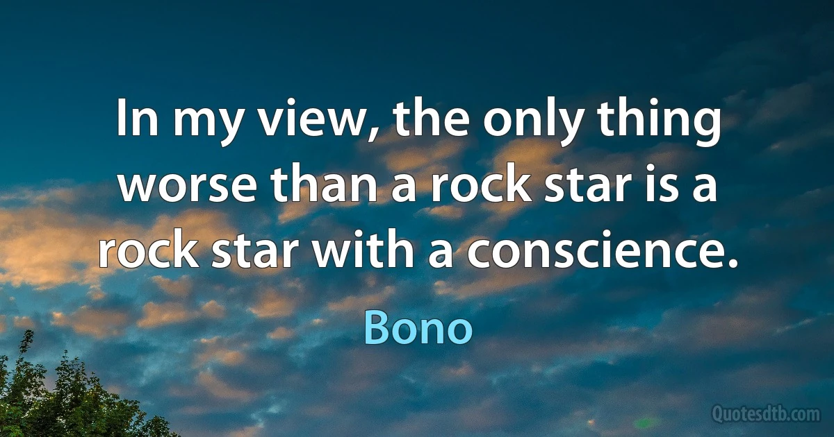 In my view, the only thing worse than a rock star is a rock star with a conscience. (Bono)