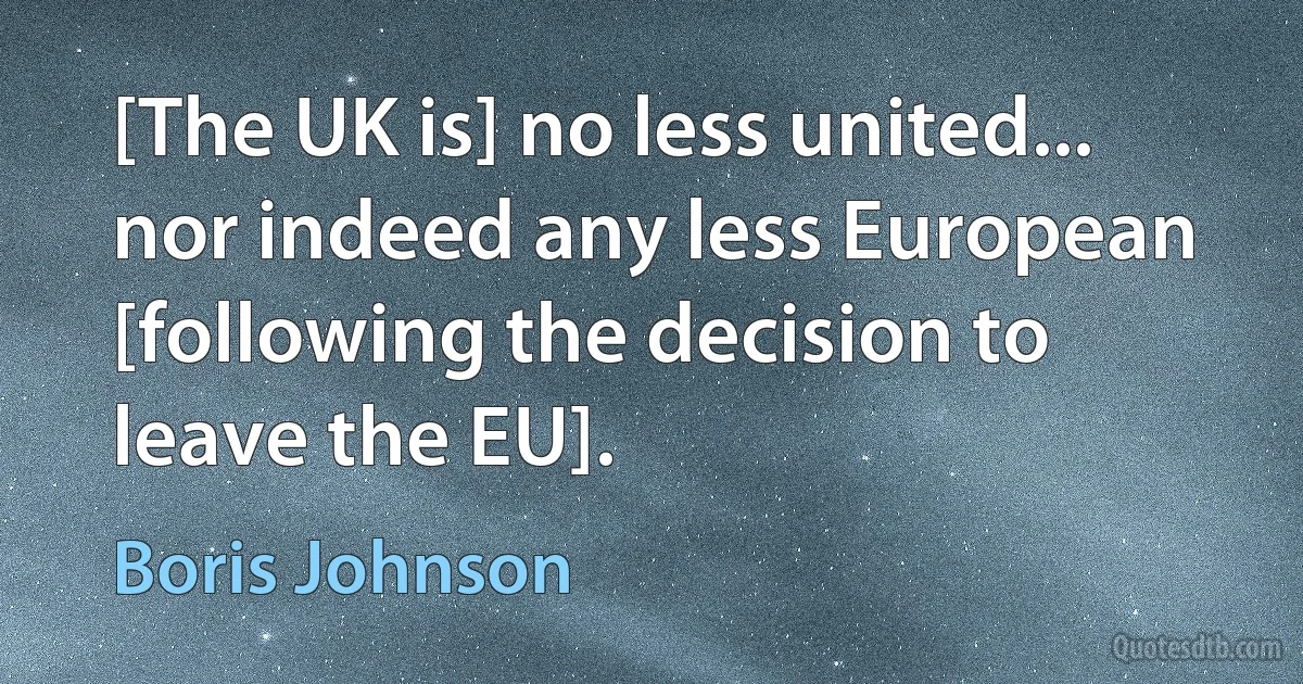 [The UK is] no less united... nor indeed any less European [following the decision to leave the EU]. (Boris Johnson)