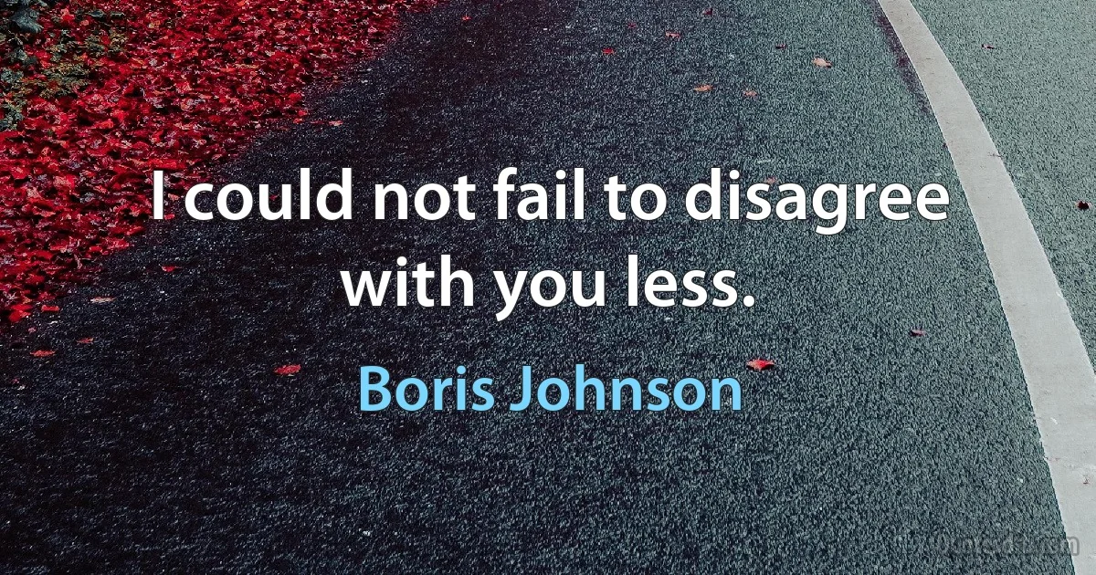 I could not fail to disagree with you less. (Boris Johnson)