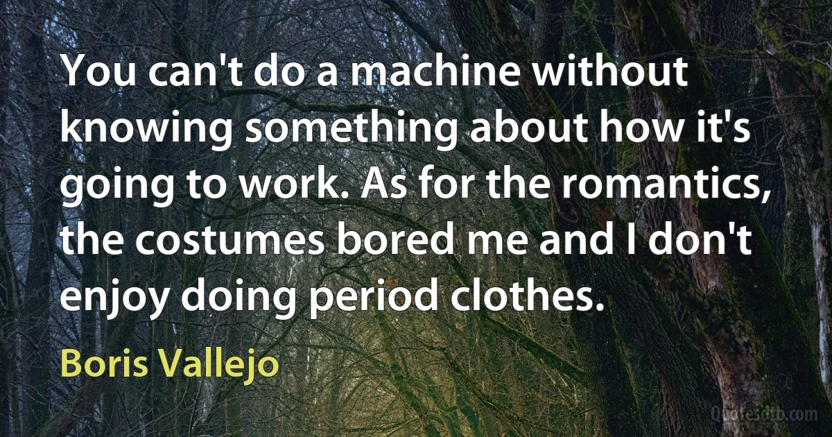 You can't do a machine without knowing something about how it's going to work. As for the romantics, the costumes bored me and I don't enjoy doing period clothes. (Boris Vallejo)