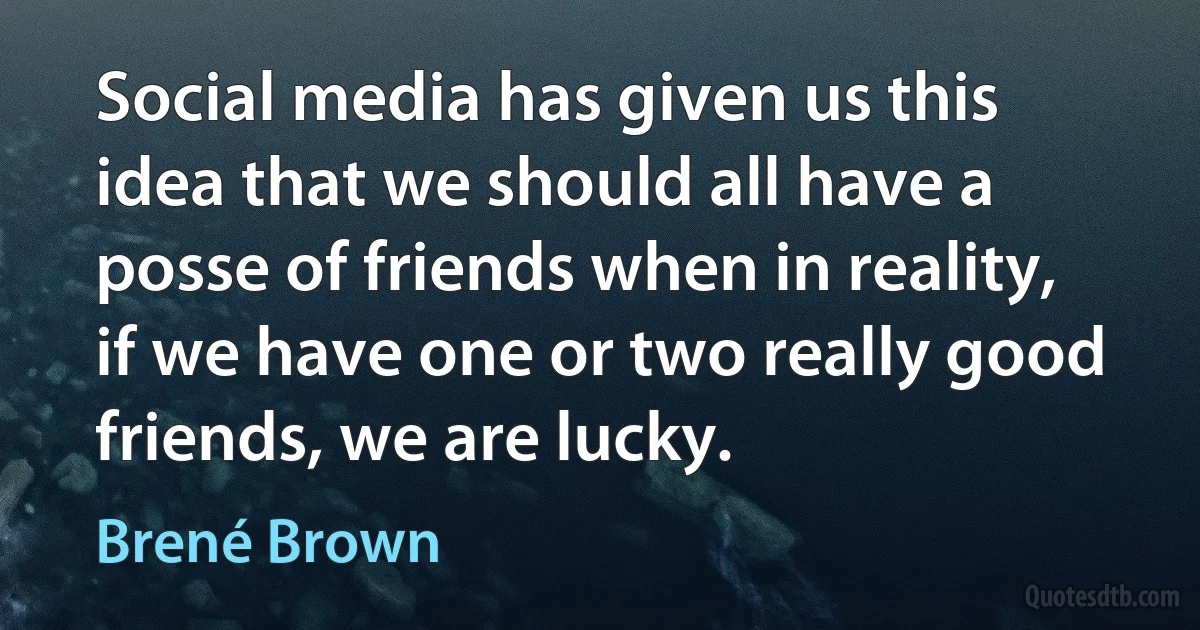 Social media has given us this idea that we should all have a posse of friends when in reality, if we have one or two really good friends, we are lucky. (Brené Brown)