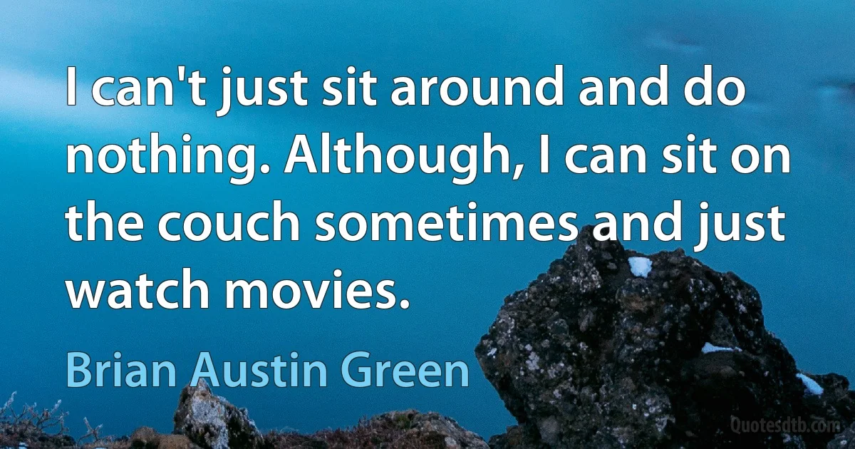 I can't just sit around and do nothing. Although, I can sit on the couch sometimes and just watch movies. (Brian Austin Green)