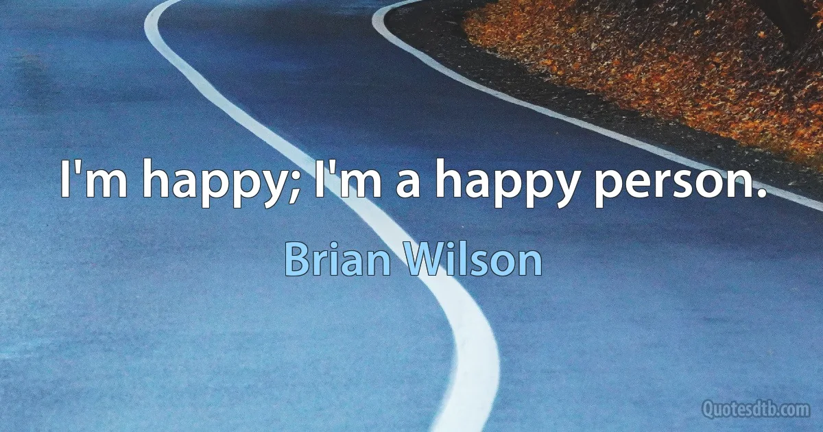 I'm happy; I'm a happy person. (Brian Wilson)