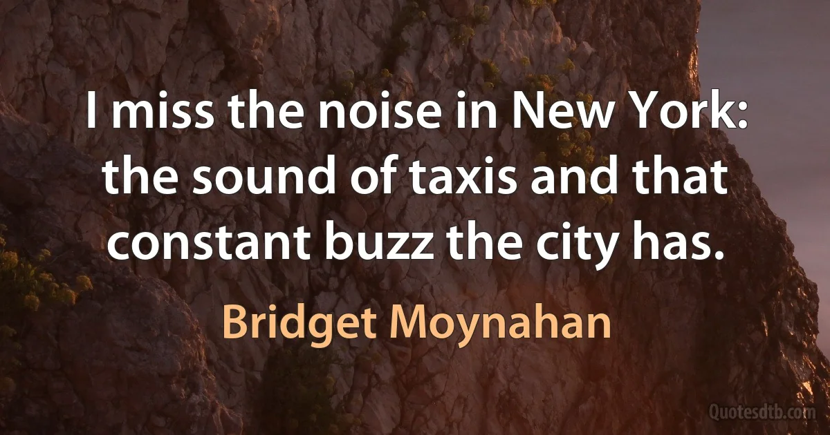 I miss the noise in New York: the sound of taxis and that constant buzz the city has. (Bridget Moynahan)