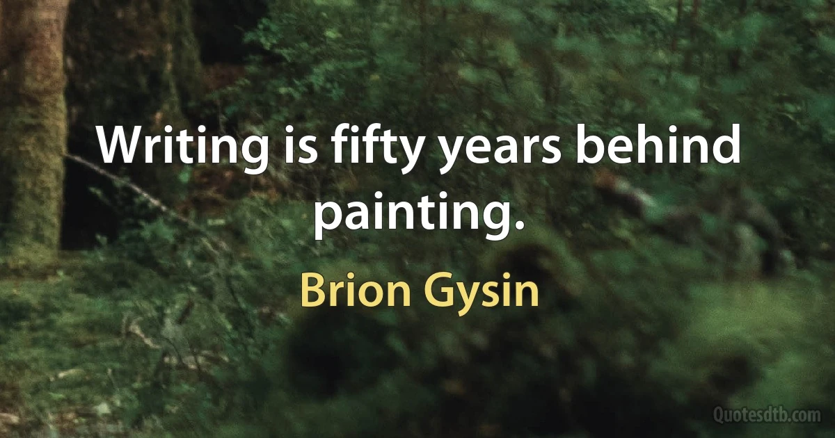 Writing is fifty years behind painting. (Brion Gysin)