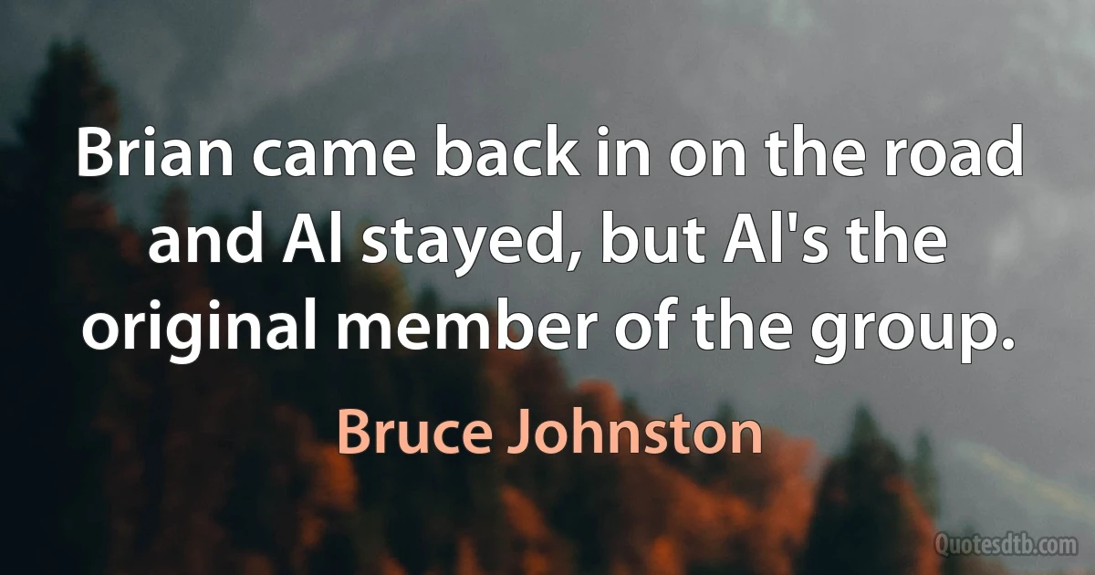 Brian came back in on the road and Al stayed, but Al's the original member of the group. (Bruce Johnston)