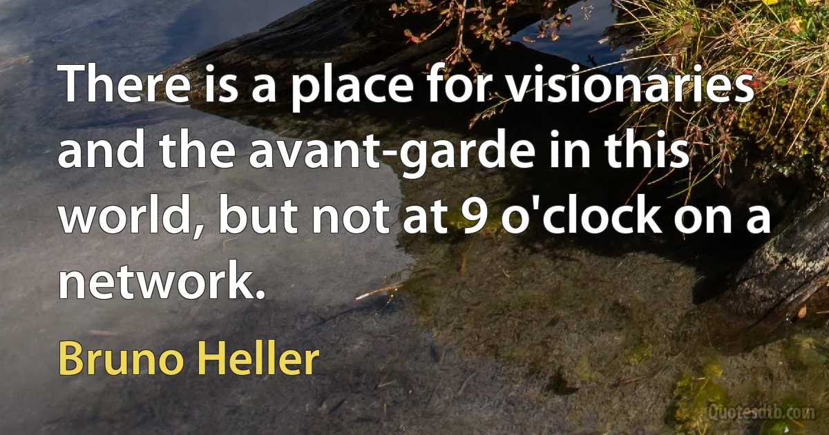 There is a place for visionaries and the avant-garde in this world, but not at 9 o'clock on a network. (Bruno Heller)