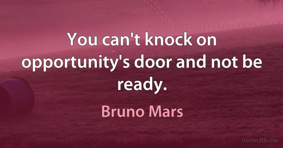 You can't knock on opportunity's door and not be ready. (Bruno Mars)