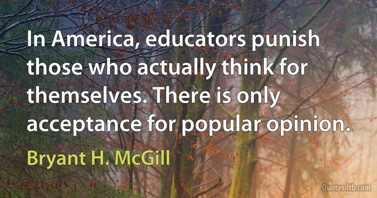 In America, educators punish those who actually think for themselves. There is only acceptance for popular opinion. (Bryant H. McGill)