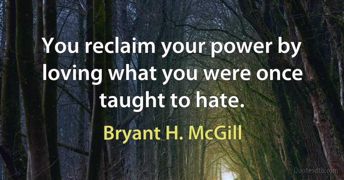 You reclaim your power by loving what you were once taught to hate. (Bryant H. McGill)