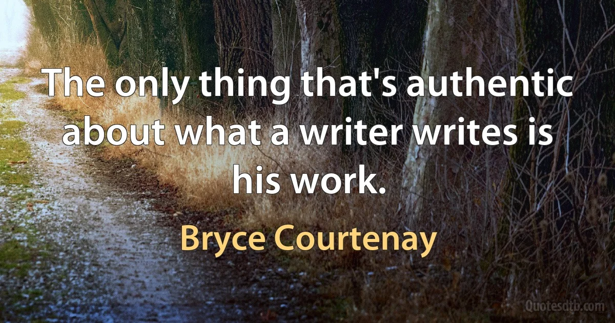 The only thing that's authentic about what a writer writes is his work. (Bryce Courtenay)