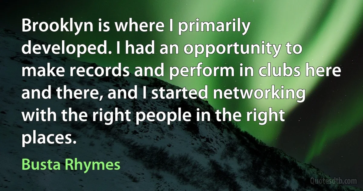 Brooklyn is where I primarily developed. I had an opportunity to make records and perform in clubs here and there, and I started networking with the right people in the right places. (Busta Rhymes)