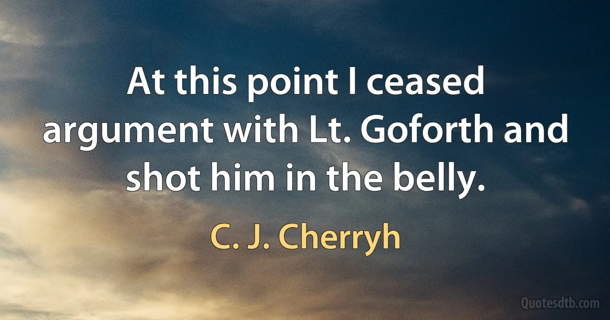 At this point I ceased argument with Lt. Goforth and shot him in the belly. (C. J. Cherryh)