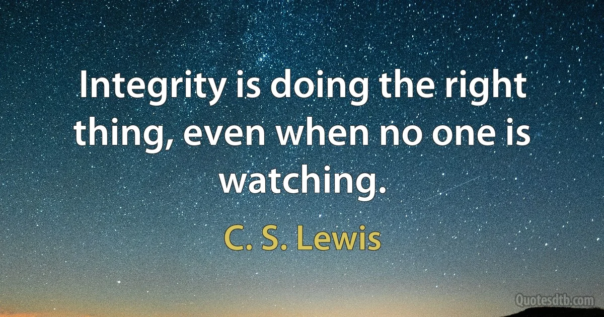 Integrity is doing the right thing, even when no one is watching. (C. S. Lewis)