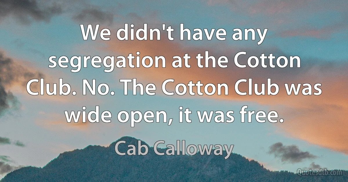 We didn't have any segregation at the Cotton Club. No. The Cotton Club was wide open, it was free. (Cab Calloway)