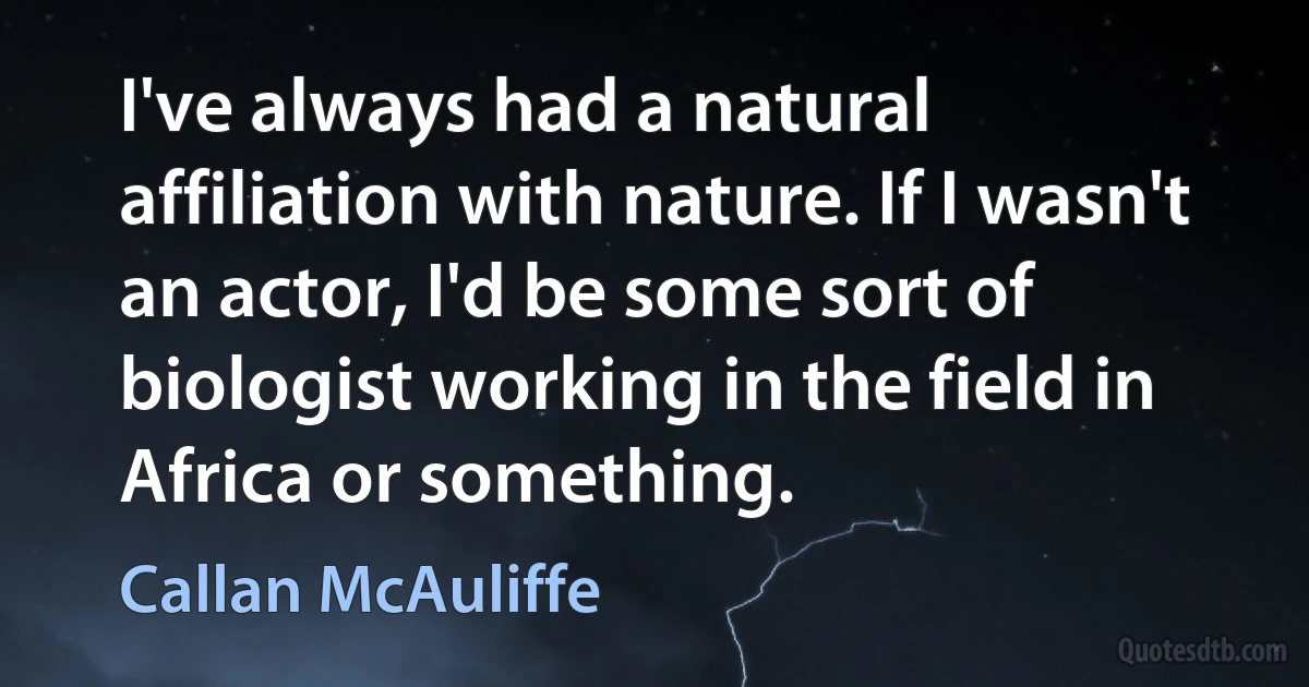 I've always had a natural affiliation with nature. If I wasn't an actor, I'd be some sort of biologist working in the field in Africa or something. (Callan McAuliffe)