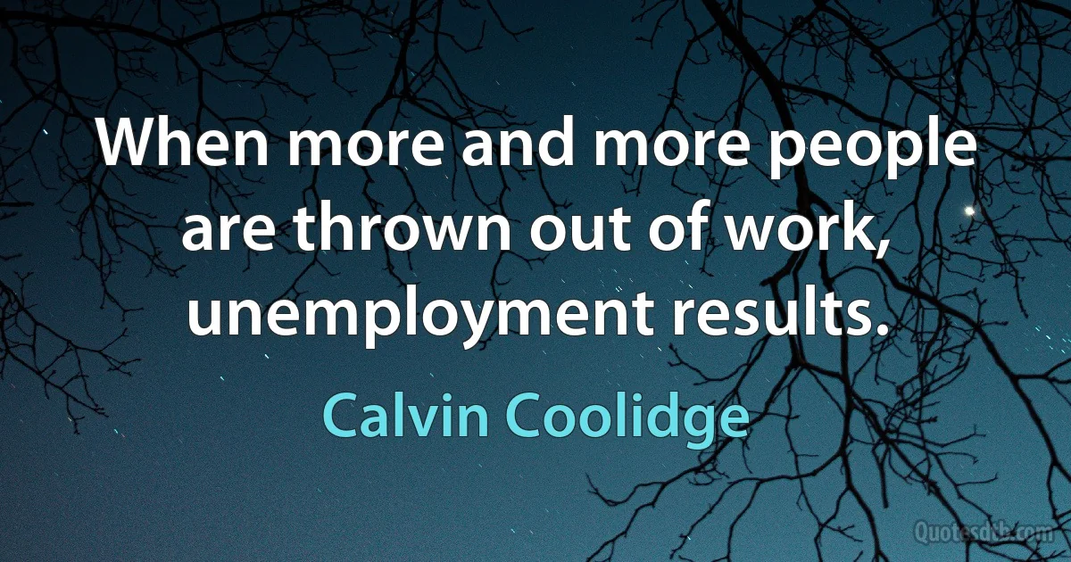 When more and more people are thrown out of work, unemployment results. (Calvin Coolidge)