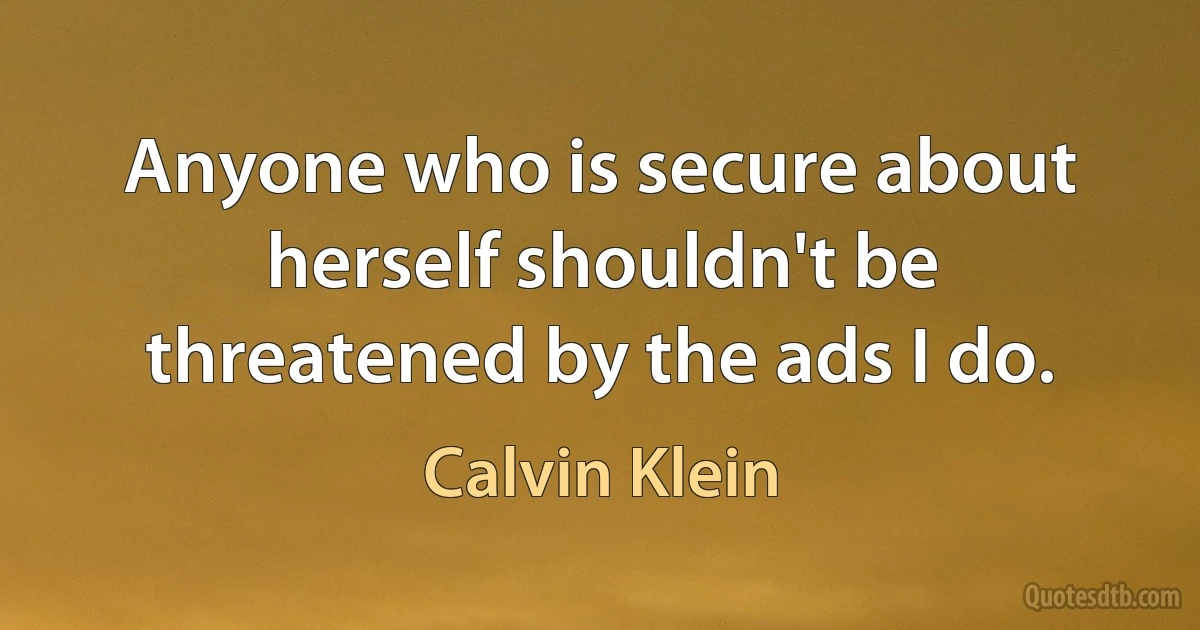 Anyone who is secure about herself shouldn't be threatened by the ads I do. (Calvin Klein)