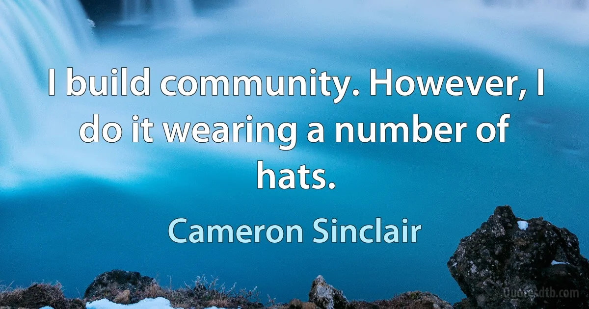 I build community. However, I do it wearing a number of hats. (Cameron Sinclair)